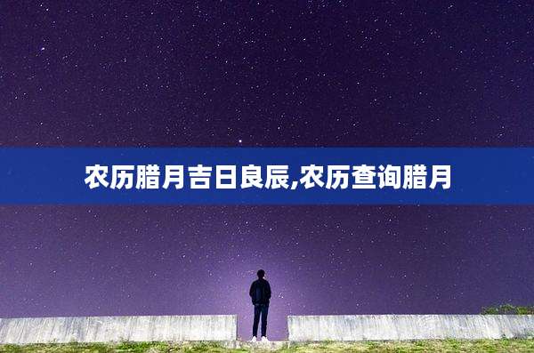 农历腊月吉日良辰,农历查询腊月