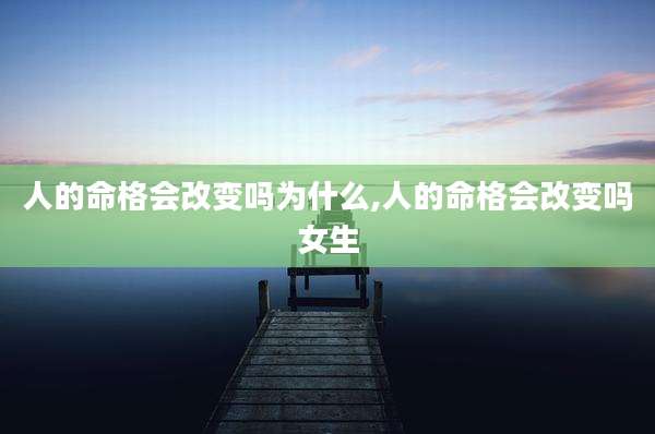 人的命格会改变吗为什么,人的命格会改变吗女生