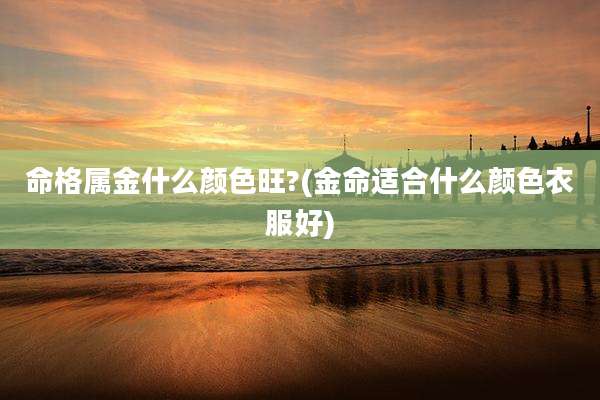命格属金什么颜色旺?(金命适合什么颜色衣服好)