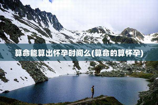 算命能算出怀孕时间么(算命的算怀孕)