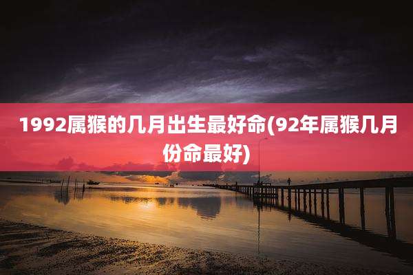 1992属猴的几月出生最好命(92年属猴几月份命最好)