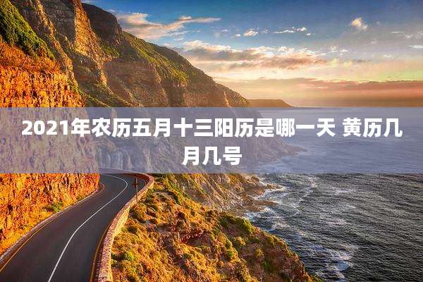 2021年农历五月十三阳历是哪一天 黄历几月几号