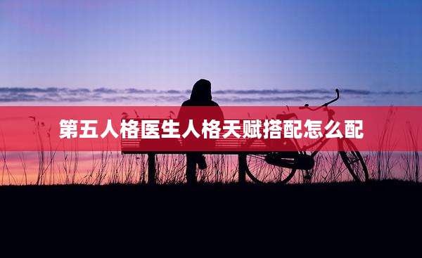 第五人格医生人格天赋搭配怎么配