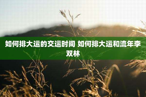 如何排大运的交运时间 如何排大运和流年李双林