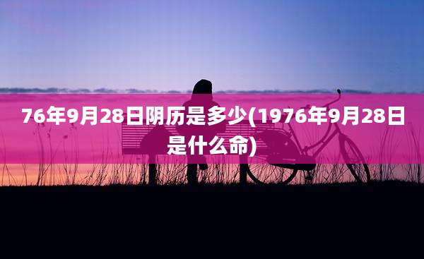 76年9月28日阴历是多少(1976年9月28日是什么命)