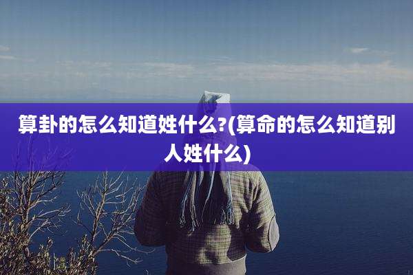 算卦的怎么知道姓什么?(算命的怎么知道别人姓什么)