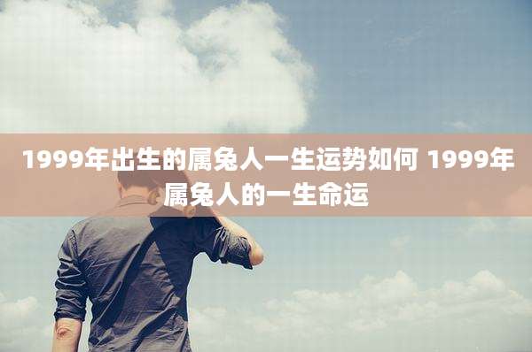 1999年出生的属兔人一生运势如何 1999年属兔人的一生命运