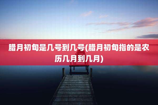 腊月初旬是几号到几号(腊月初旬指的是农历几月到几月)