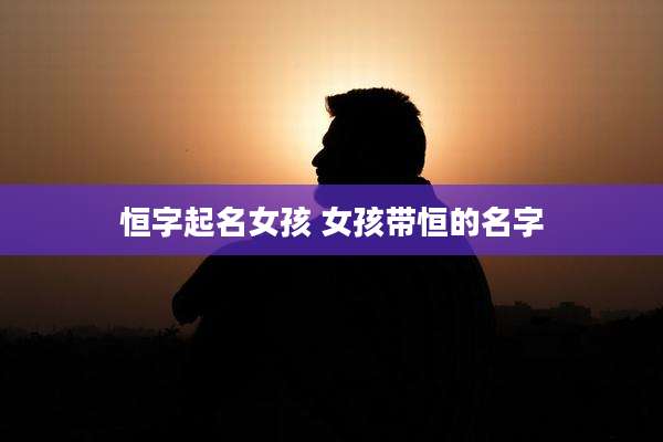恒字起名女孩 女孩带恒的名字
