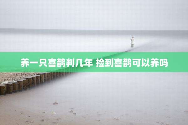 养一只喜鹊判几年 捡到喜鹊可以养吗