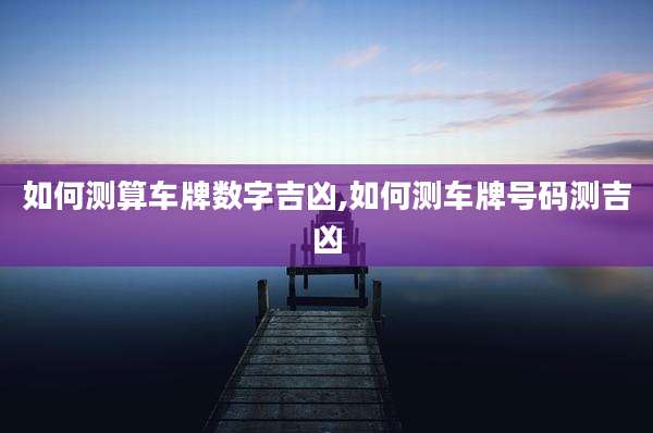 如何测算车牌数字吉凶,如何测车牌号码测吉凶