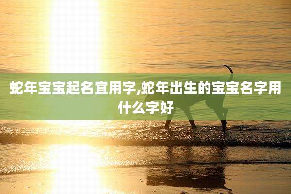 蛇年宝宝起名宜用字,蛇年出生的宝宝名字用什么字好