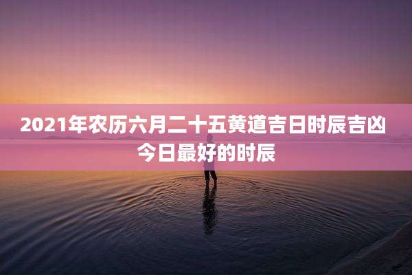 2021年农历六月二十五黄道吉日时辰吉凶 今日最好的时辰