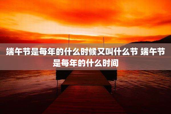 端午节是每年的什么时候又叫什么节 端午节是每年的什么时间