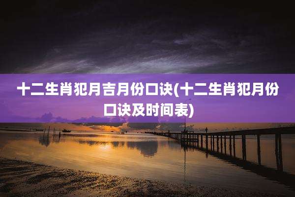 十二生肖犯月吉月份口诀(十二生肖犯月份口诀及时间表)