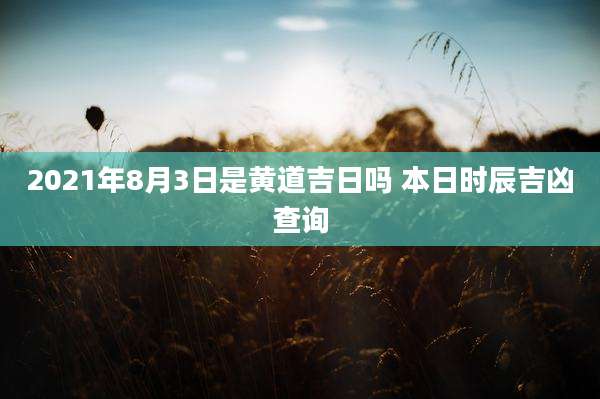 2021年8月3日是黄道吉日吗 本日时辰吉凶查询