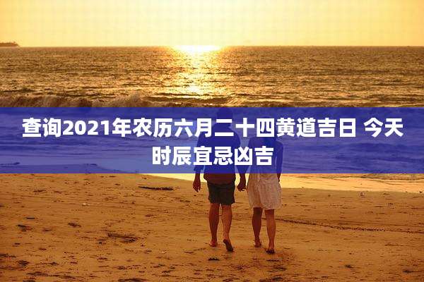 查询2021年农历六月二十四黄道吉日 今天时辰宜忌凶吉