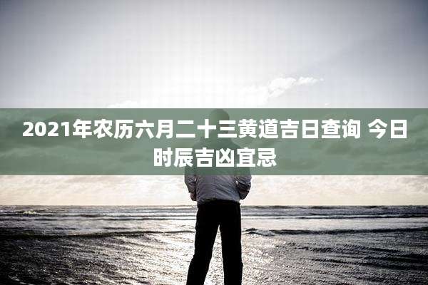 2021年农历六月二十三黄道吉日查询 今日时辰吉凶宜忌