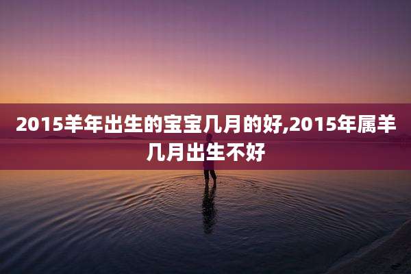2015羊年出生的宝宝几月的好,2015年属羊几月出生不好