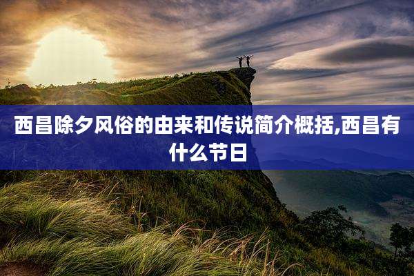 西昌除夕风俗的由来和传说简介概括,西昌有什么节日