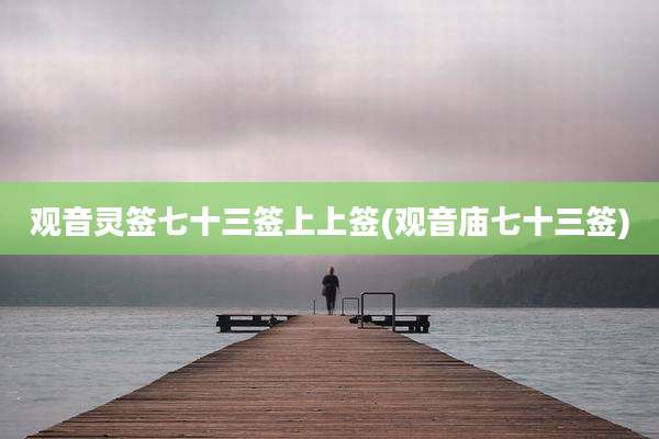 观音灵签七十三签上上签(观音庙七十三签)