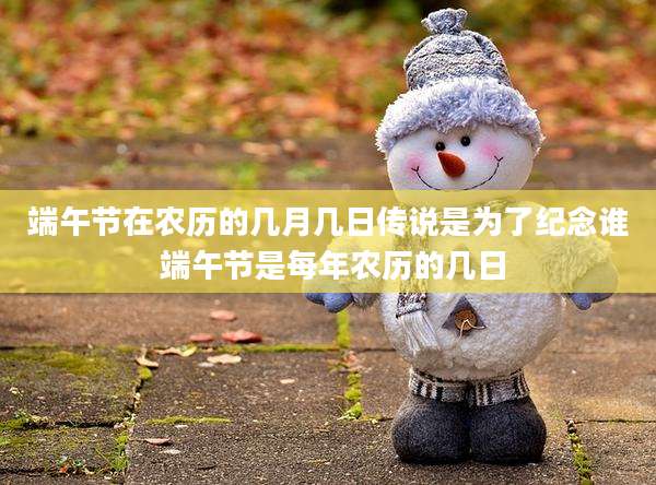 端午节在农历的几月几日传说是为了纪念谁 端午节是每年农历的几日