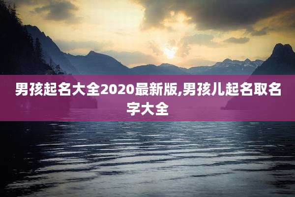 男孩起名大全2020最新版,男孩儿起名取名字大全