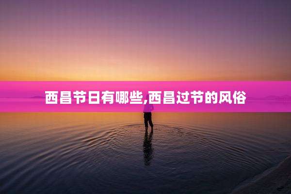 西昌节日有哪些,西昌过节的风俗
