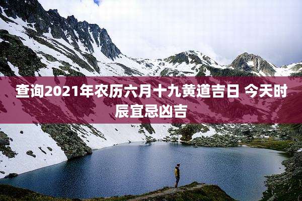 查询2021年农历六月十九黄道吉日 今天时辰宜忌凶吉