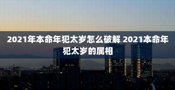 2021年本命年犯太岁怎么破解 2021本命年犯太岁的属相