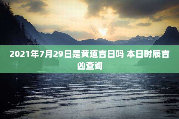 2021年7月29日是黄道吉日吗 本日时辰吉凶查询