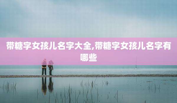 带糖字女孩儿名字大全,带糖字女孩儿名字有哪些