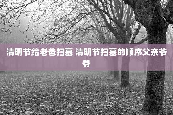 清明节给老爸扫墓 清明节扫墓的顺序父亲爷爷