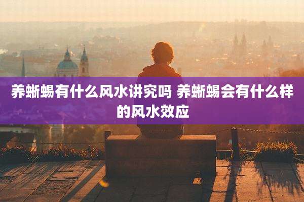 养蜥蜴有什么风水讲究吗 养蜥蜴会有什么样的风水效应