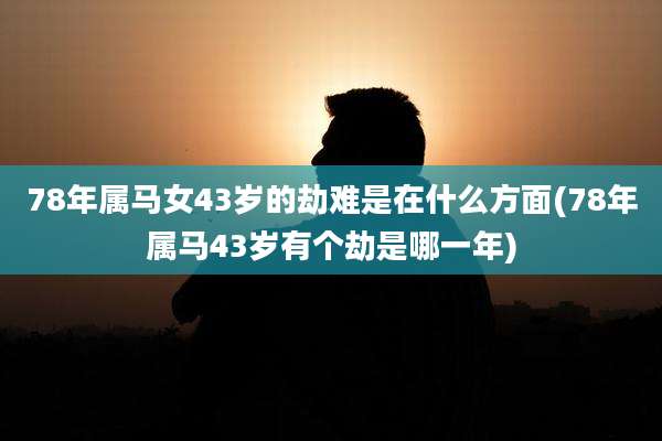 78年属马女43岁的劫难是在什么方面(78年属马43岁有个劫是哪一年)