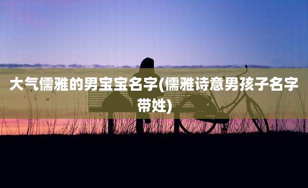 大气儒雅的男宝宝名字(儒雅诗意男孩子名字带姓)