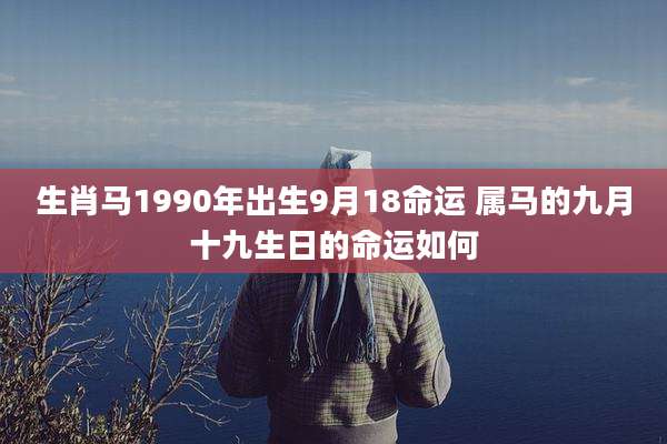 生肖马1990年出生9月18命运 属马的九月十九生日的命运如何