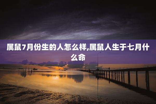 属鼠7月份生的人怎么样,属鼠人生于七月什么命