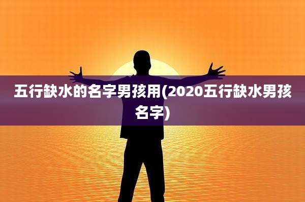 五行缺水的名字男孩用(2020五行缺水男孩名字)