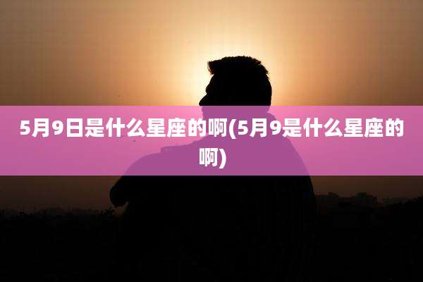 5月9日是什么星座的啊(5月9是什么星座的啊)