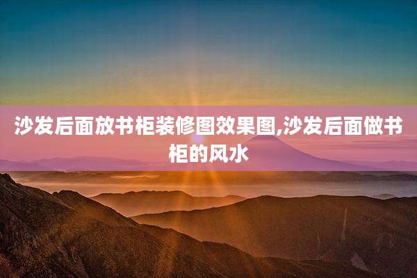 沙发后面放书柜装修图效果图,沙发后面做书柜的风水
