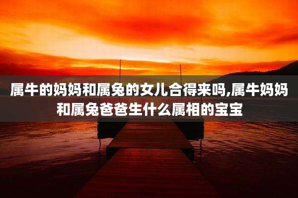属牛的妈妈和属兔的女儿合得来吗,属牛妈妈和属兔爸爸生什么属相的宝宝