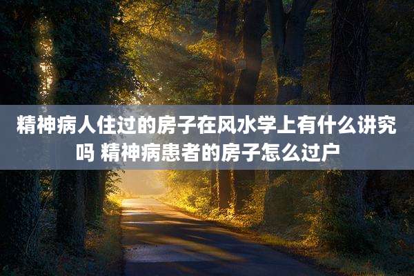 精神病人住过的房子在风水学上有什么讲究吗 精神病患者的房子怎么过户