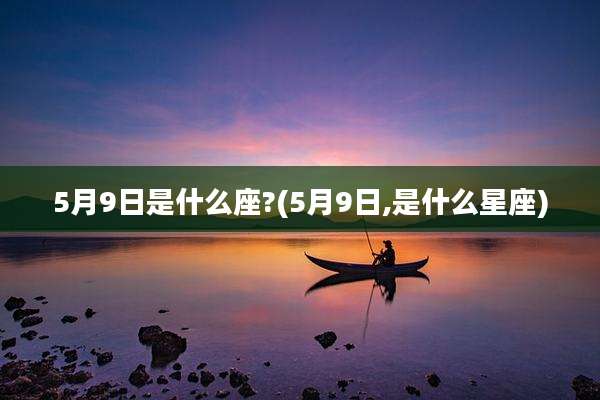 5月9日是什么座?(5月9日,是什么星座)