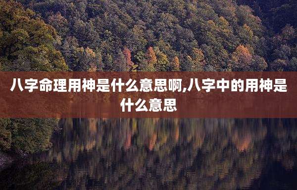 八字命理用神是什么意思啊,八字中的用神是什么意思