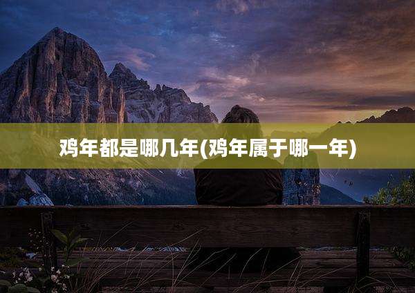 鸡年都是哪几年(鸡年属于哪一年)