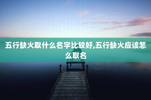 五行缺火取什么名字比较好,五行缺火应该怎么取名
