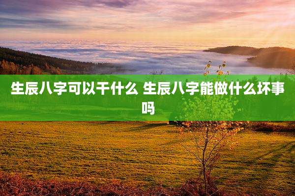 生辰八字可以干什么 生辰八字能做什么坏事吗