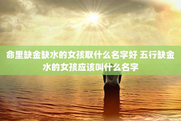 命里缺金缺水的女孩取什么名字好 五行缺金水的女孩应该叫什么名字