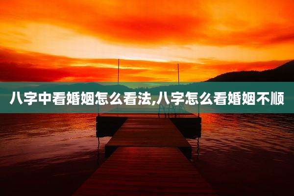 八字中看婚姻怎么看法,八字怎么看婚姻不顺